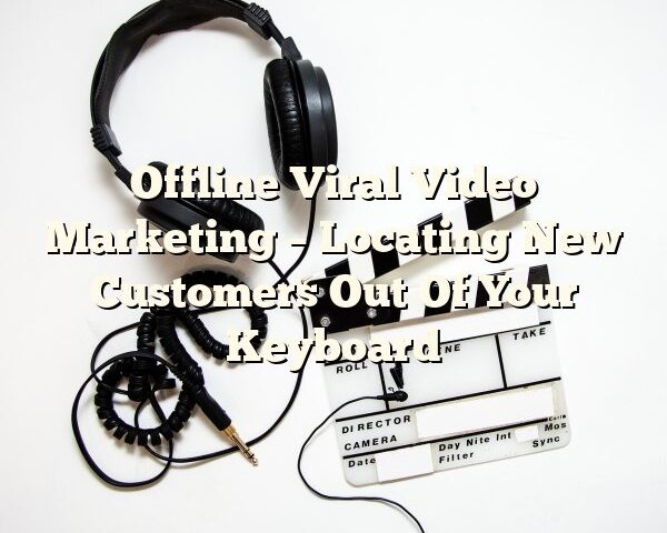 Offline Viral Video Marketing – Locating New Customers Out Of Your Keyboard