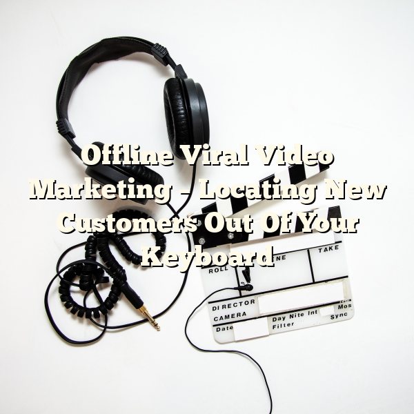 Offline Viral Video Marketing – Locating New Customers Out Of Your Keyboard