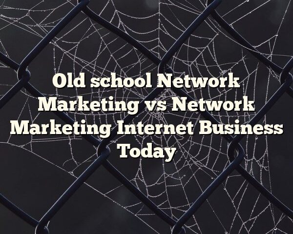 Old school Network Marketing vs Network Marketing Internet Business Today