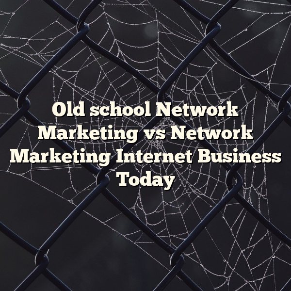 Old school Network Marketing vs Network Marketing Internet Business Today