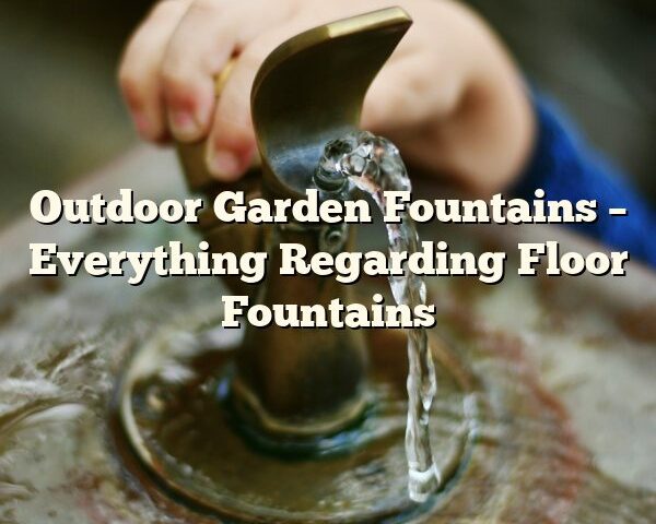 Outdoor Garden Fountains – Everything Regarding Floor Fountains