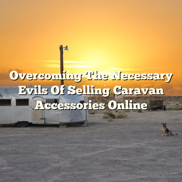 Overcoming The Necessary Evils Of Selling Caravan Accessories Online