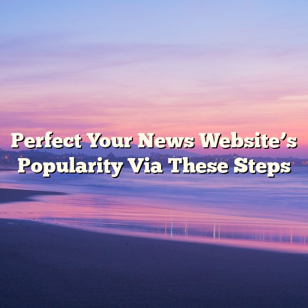 Perfect Your News Website’s Popularity Via These Steps