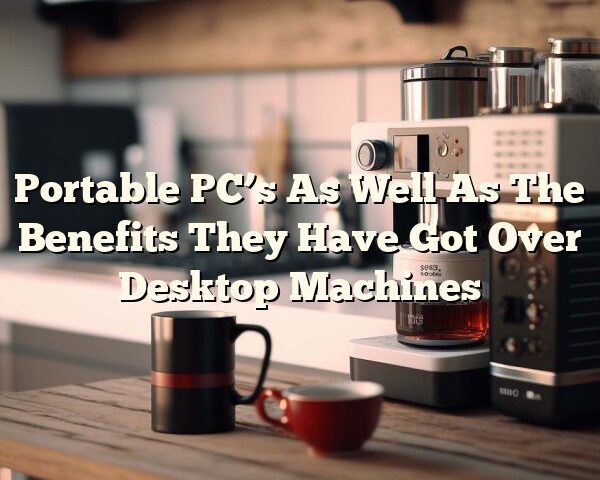 Portable PC’s As Well As The Benefits They Have Got Over Desktop Machines