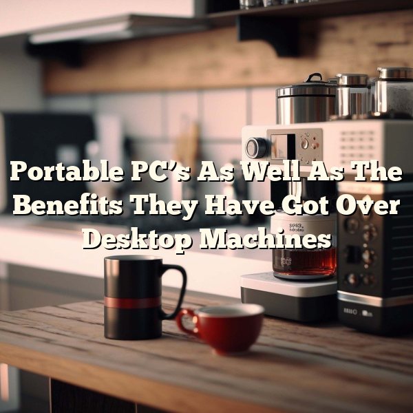 Portable PC’s As Well As The Benefits They Have Got Over Desktop Machines