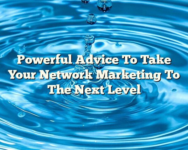 Powerful Advice To Take Your Network Marketing To The Next Level