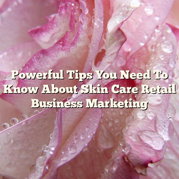 Powerful Tips You Need To Know About Skin Care Retail Business Marketing