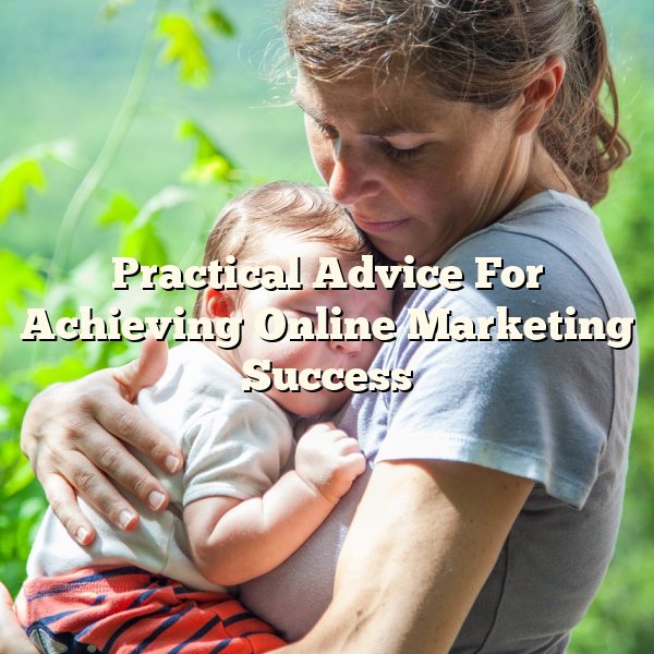 Practical Advice For Achieving Online Marketing Success