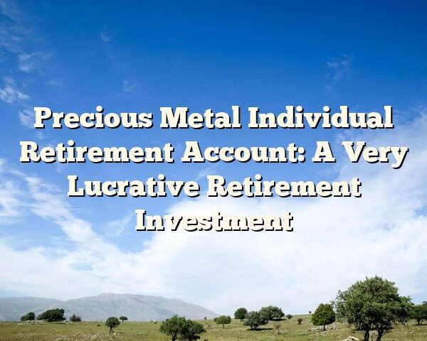 Precious Metal Individual Retirement Account: A Very Lucrative Retirement Investment