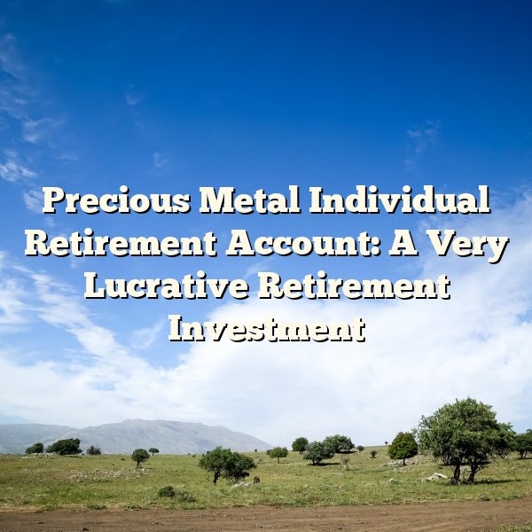 Precious Metal Individual Retirement Account: A Very Lucrative Retirement Investment