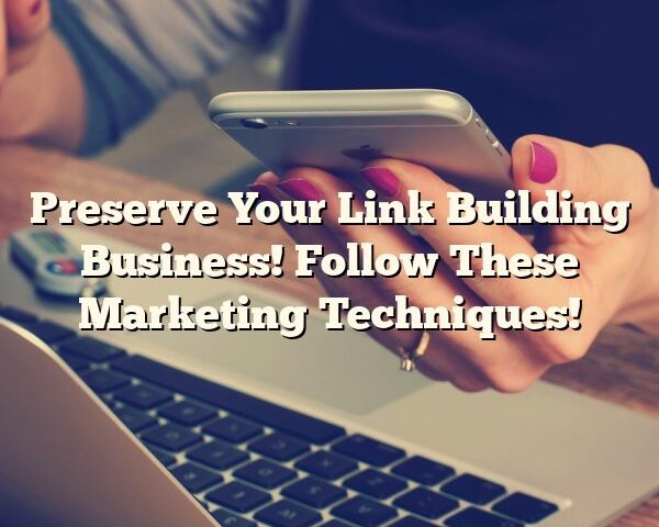 Preserve Your Link Building Business! Follow These Marketing Techniques!