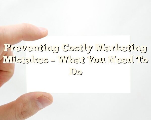 Preventing Costly Marketing Mistakes – What You Need To Do