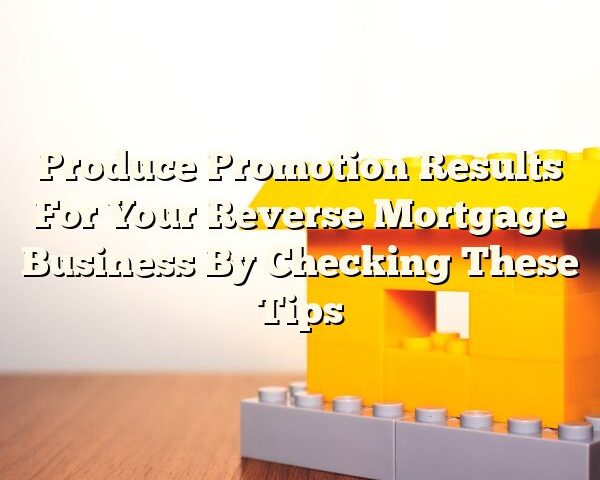 Produce Promotion Results For Your Reverse Mortgage Business By Checking These Tips