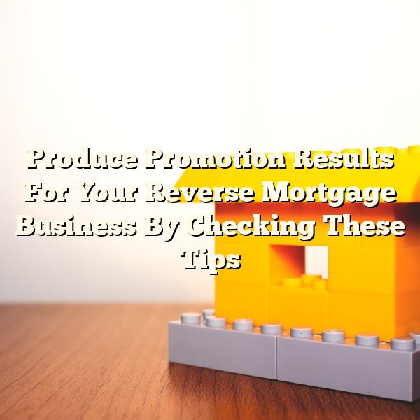 Produce Promotion Results For Your Reverse Mortgage Business By Checking These Tips