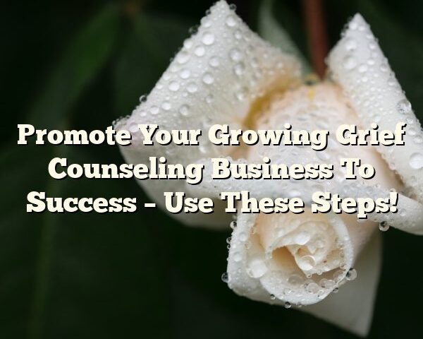 Promote Your Growing Grief Counseling Business To Success – Use These Steps!