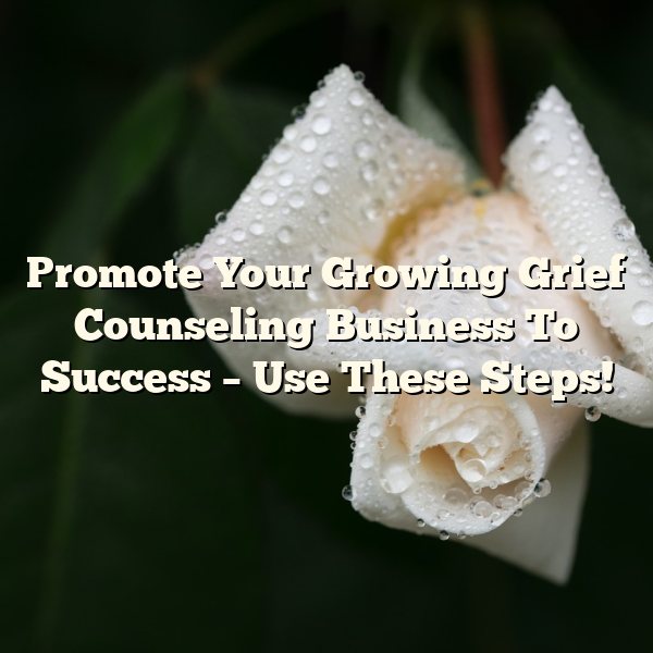 Promote Your Growing Grief Counseling Business To Success – Use These Steps!