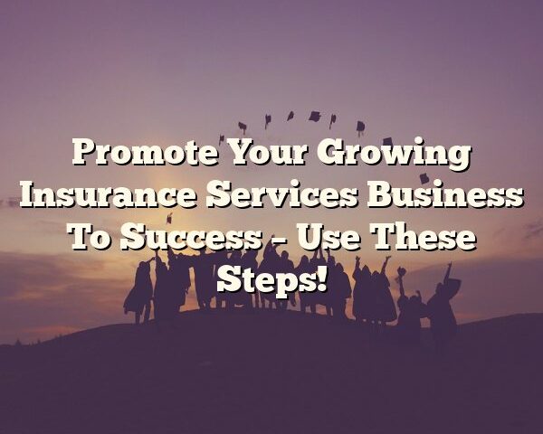 Promote Your Growing Insurance Services Business To Success – Use These Steps!