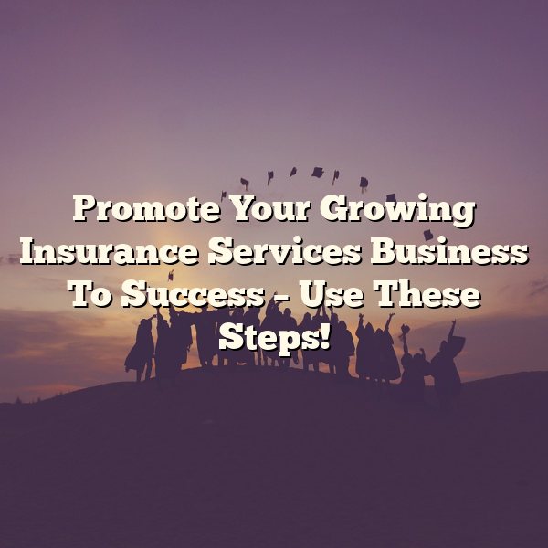 Promote Your Growing Insurance Services Business To Success – Use These Steps!