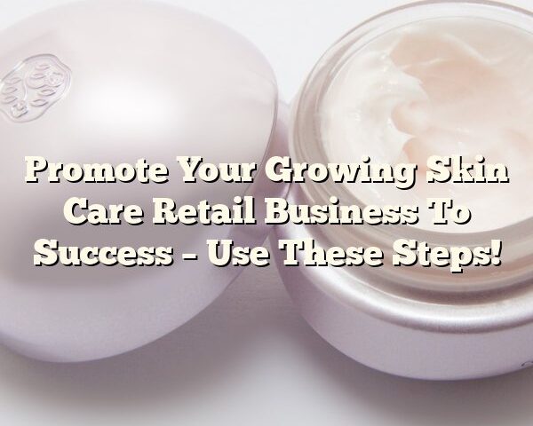 Promote Your Growing Skin Care Retail Business To Success – Use These Steps!