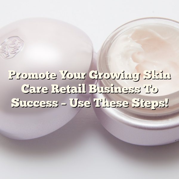 Promote Your Growing Skin Care Retail Business To Success – Use These Steps!