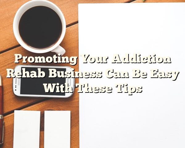 Promoting Your Addiction Rehab Business Can Be Easy With These Tips