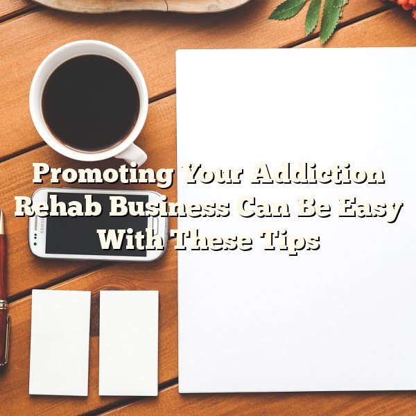 Promoting Your Addiction Rehab Business Can Be Easy With These Tips