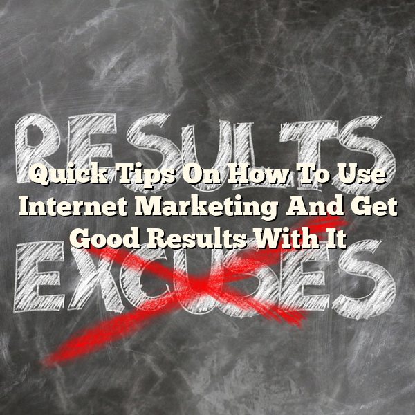 Quick Tips On How To Use Internet Marketing And Get Good Results With It