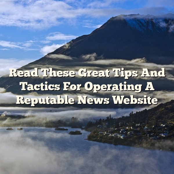 Read These Great Tips And Tactics For Operating A Reputable News Website