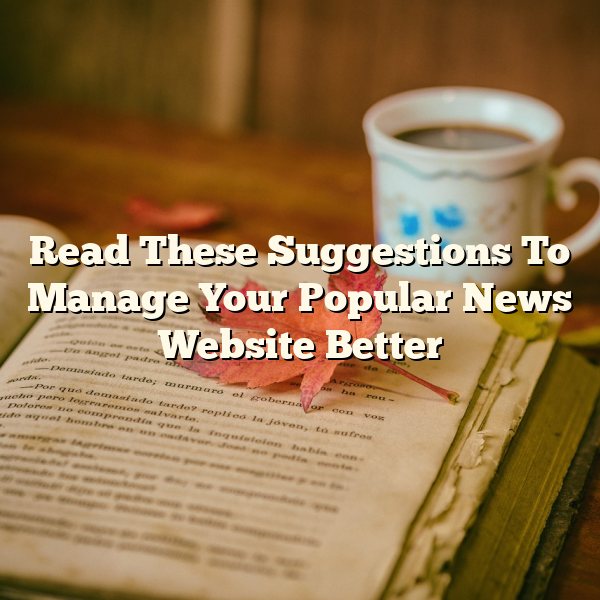 Read These Suggestions To Manage Your Popular News Website Better