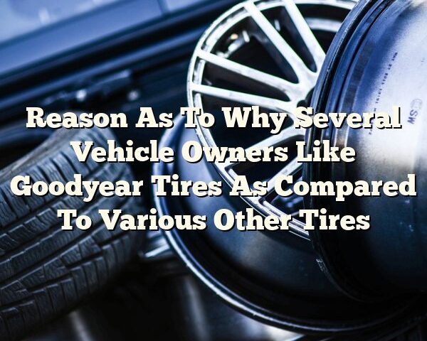 Reason As To Why Several Vehicle Owners Like Goodyear Tires As Compared To Various Other Tires