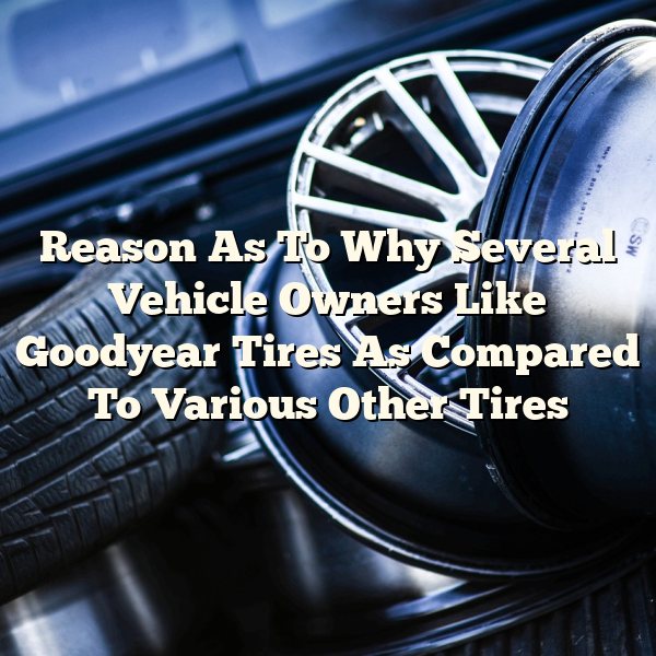 Reason As To Why Several Vehicle Owners Like Goodyear Tires As Compared To Various Other Tires