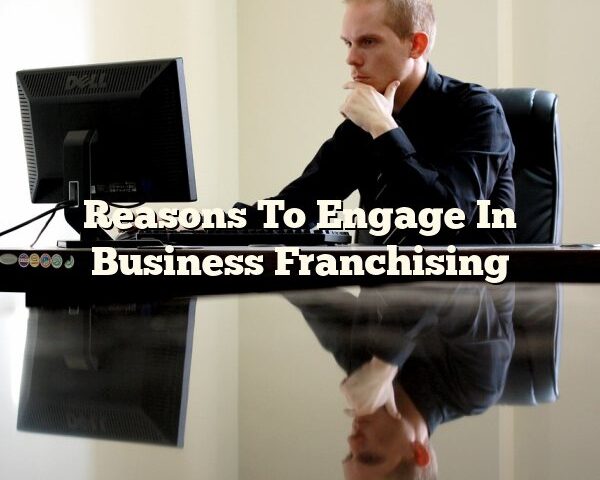 Reasons To Engage In Business Franchising