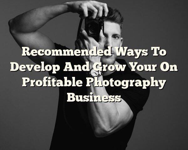 Recommended Ways To Develop And Grow Your On Profitable Photography Business