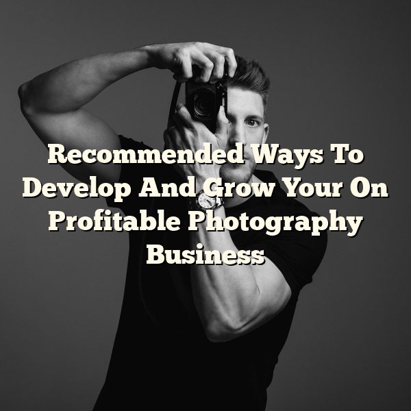 Recommended Ways To Develop And Grow Your On Profitable Photography Business