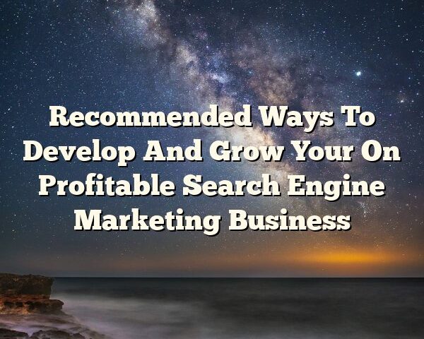 Recommended Ways To Develop And Grow Your On Profitable Search Engine Marketing Business