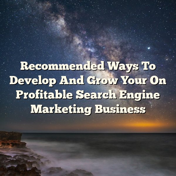 Recommended Ways To Develop And Grow Your On Profitable Search Engine Marketing Business