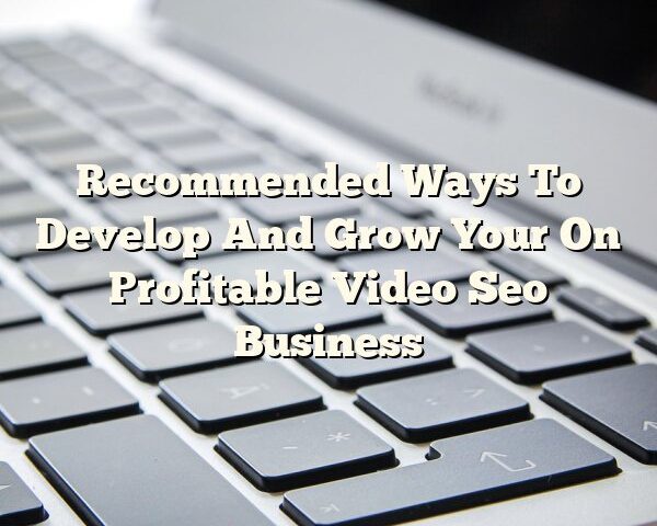 Recommended Ways To Develop And Grow Your On Profitable Video Seo Business