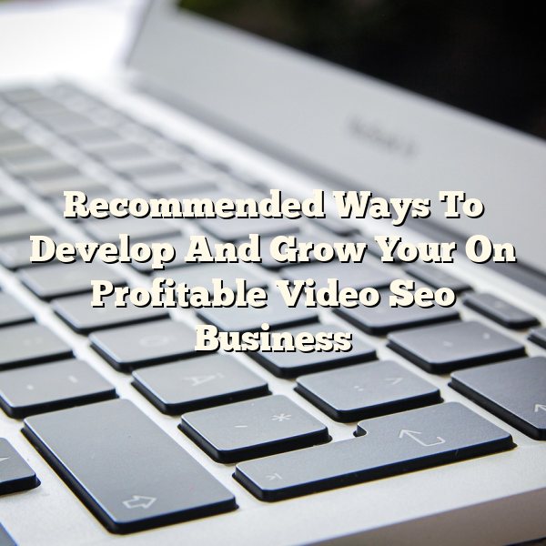 Recommended Ways To Develop And Grow Your On Profitable Video Seo Business