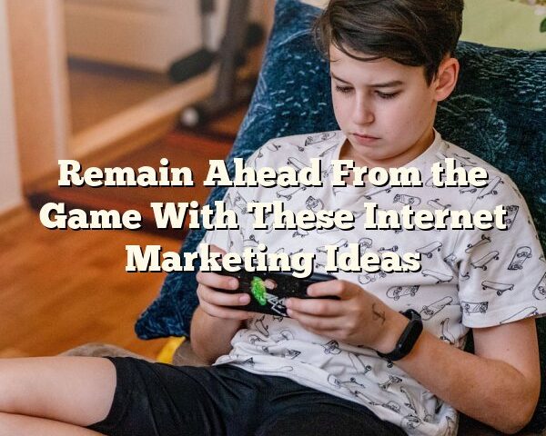 Remain Ahead From the Game With These Internet Marketing Ideas