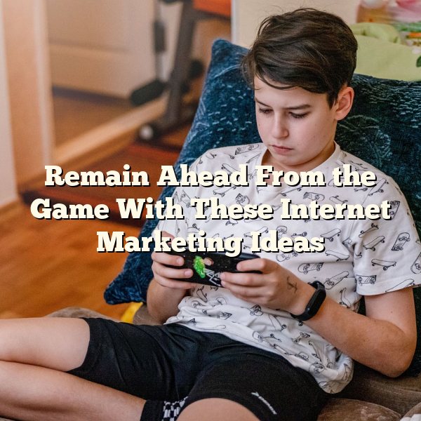 Remain Ahead From the Game With These Internet Marketing Ideas