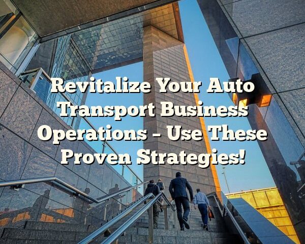 Revitalize Your Auto Transport Business Operations – Use These Proven Strategies!