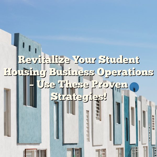 Revitalize Your Student Housing Business Operations – Use These Proven Strategies!