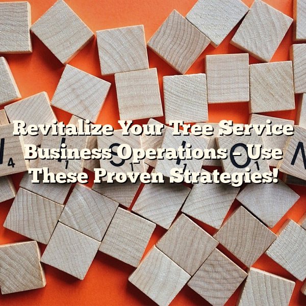 Revitalize Your Tree Service Business Operations – Use These Proven Strategies!