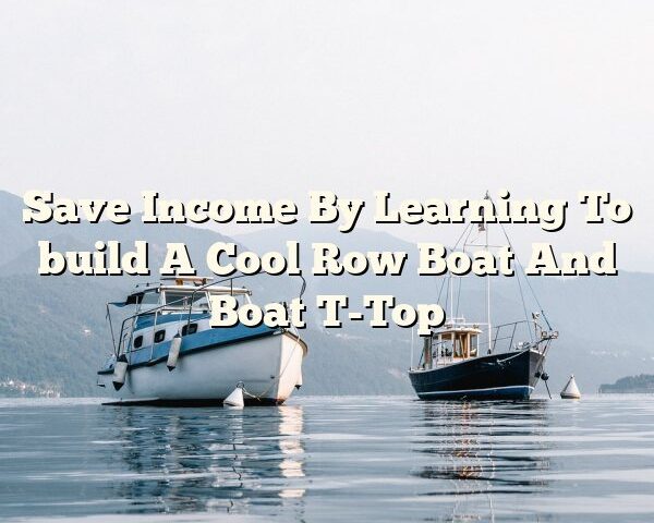 Save Income By Learning To build A Cool Row Boat And Boat T-Top