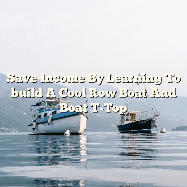 Save Income By Learning To build A Cool Row Boat And Boat T-Top