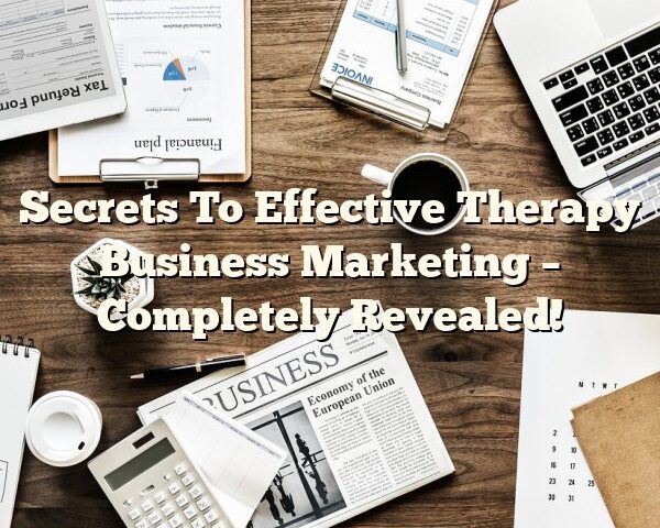 Secrets To Effective Therapy Business Marketing – Completely Revealed!