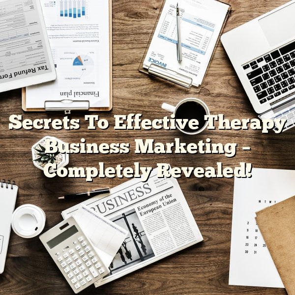 Secrets To Effective Therapy Business Marketing – Completely Revealed!