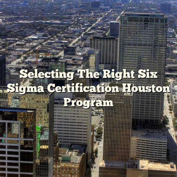 Selecting The Right Six Sigma Certification Houston Program