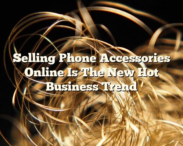 Selling Phone Accessories Online Is The New Hot Business Trend