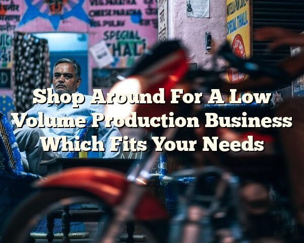 Shop Around For A Low Volume Production Business Which Fits Your Needs